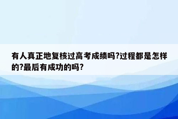 有人真正地复核过高考成绩吗?过程都是怎样的?最后有成功的吗?