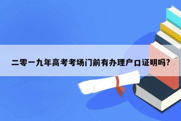 二零一九年高考考场门前有办理户口证明吗?