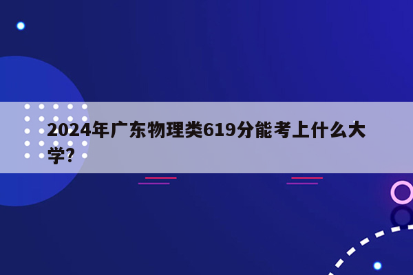 2024年广东物理类619分能考上什么大学?