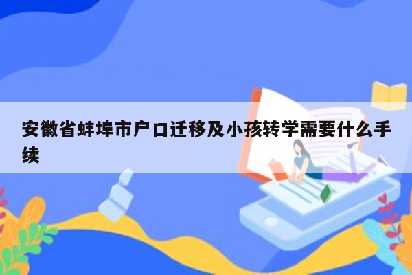 安徽省蚌埠市户口迁移及小孩转学需要什么手续