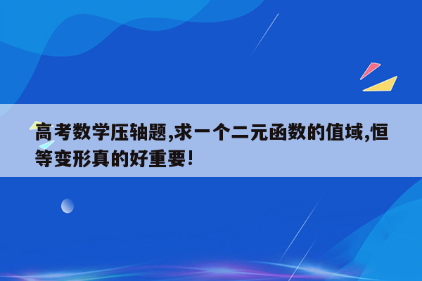 高考数学压轴题,求一个二元函数的值域,恒等变形真的好重要!