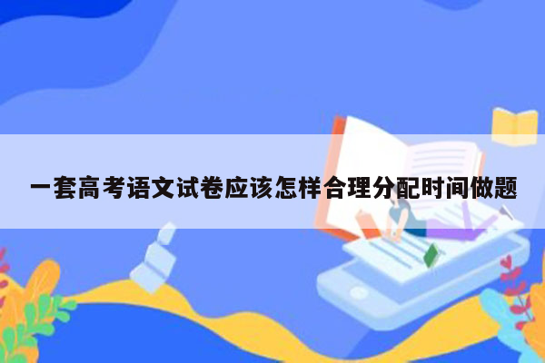 一套高考语文试卷应该怎样合理分配时间做题