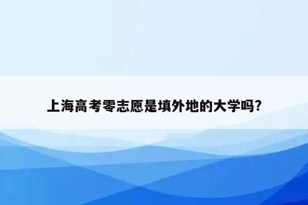 上海高考零志愿是填外地的大学吗?