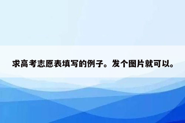 求高考志愿表填写的例子。发个图片就可以。