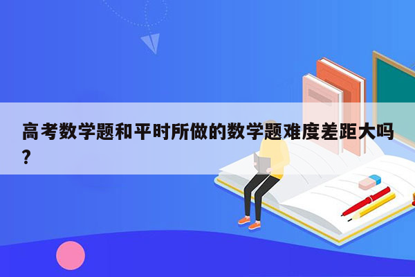 高考数学题和平时所做的数学题难度差距大吗?