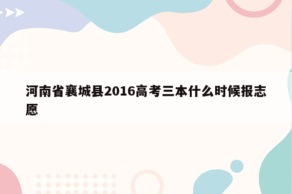 河南省襄城县2016高考三本什么时候报志愿