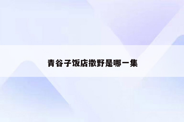 青谷子饭店撒野是哪一集