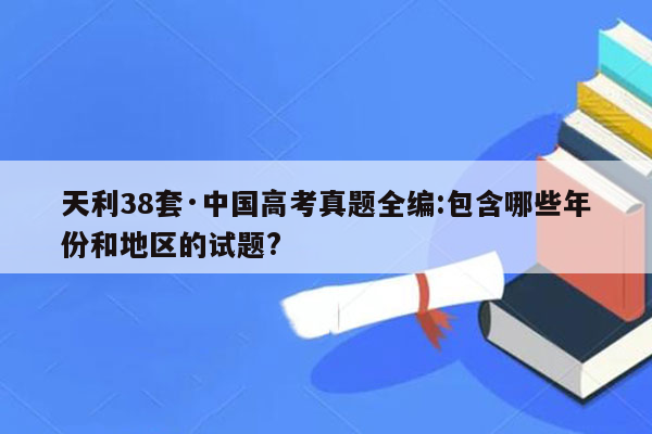 天利38套·中国高考真题全编:包含哪些年份和地区的试题?