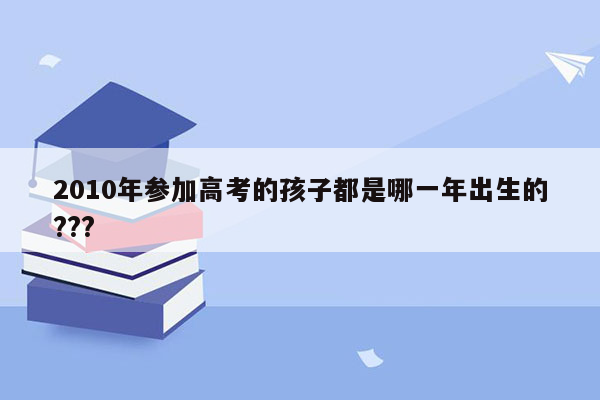 2010年参加高考的孩子都是哪一年出生的???