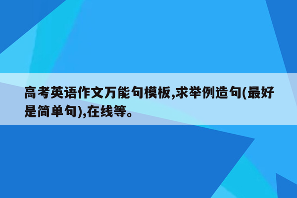 高考英语作文万能句模板,求举例造句(最好是简单句),在线等。