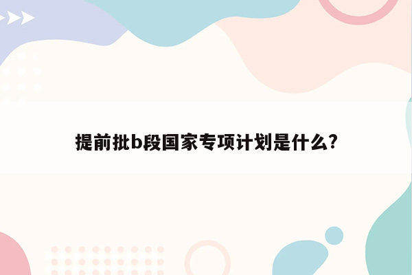 提前批b段国家专项计划是什么?