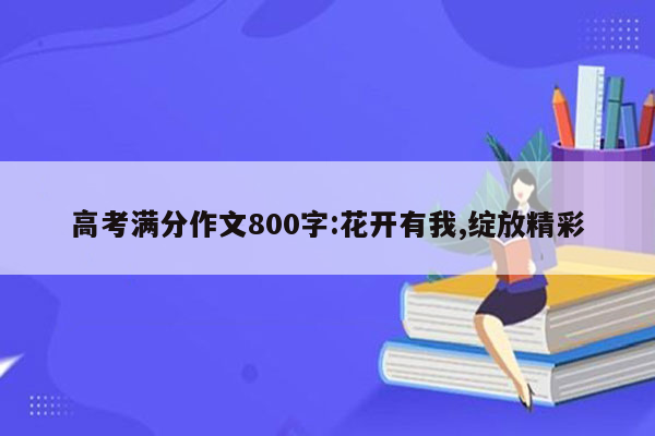 高考满分作文800字:花开有我,绽放精彩