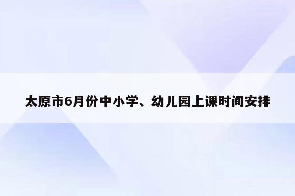 太原市6月份中小学、幼儿园上课时间安排