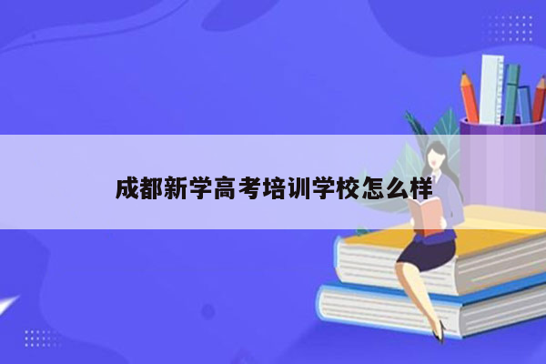 成都新学高考培训学校怎么样