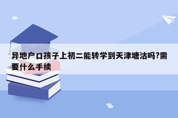 异地户口孩子上初二能转学到天津塘沽吗?需要什么手续