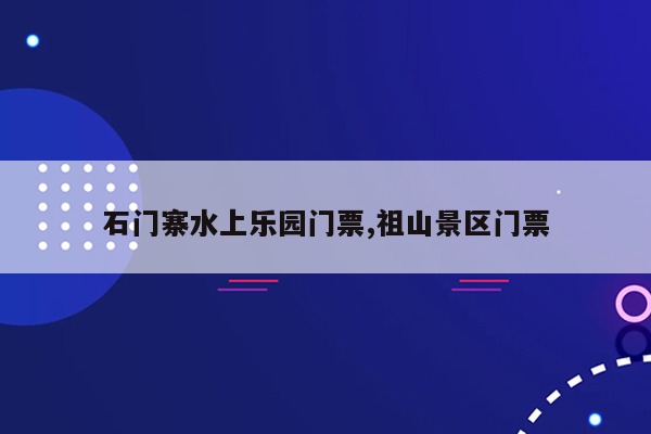 石门寨水上乐园门票,祖山景区门票