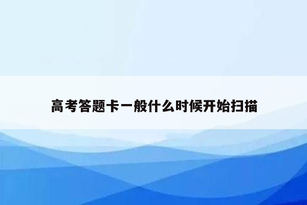 高考答题卡一般什么时候开始扫描