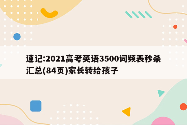 速记:2021高考英语3500词频表秒杀汇总(84页)家长转给孩子