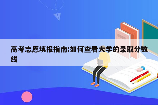 高考志愿填报指南:如何查看大学的录取分数线