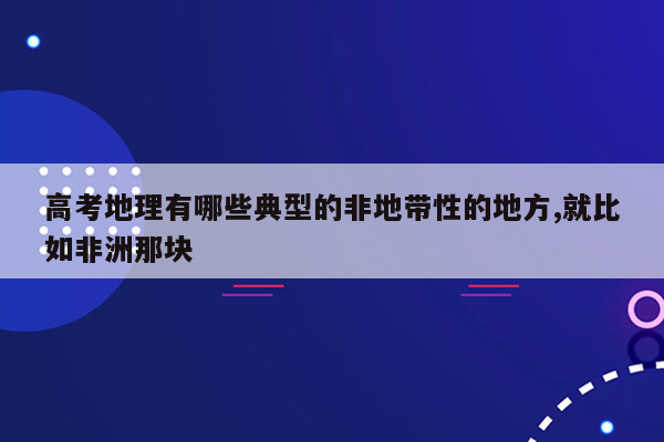 高考地理有哪些典型的非地带性的地方,就比如非洲那块