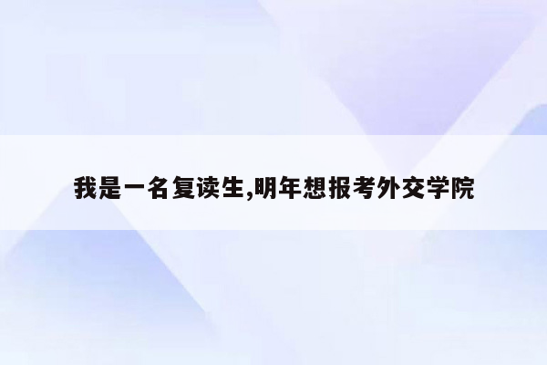 我是一名复读生,明年想报考外交学院