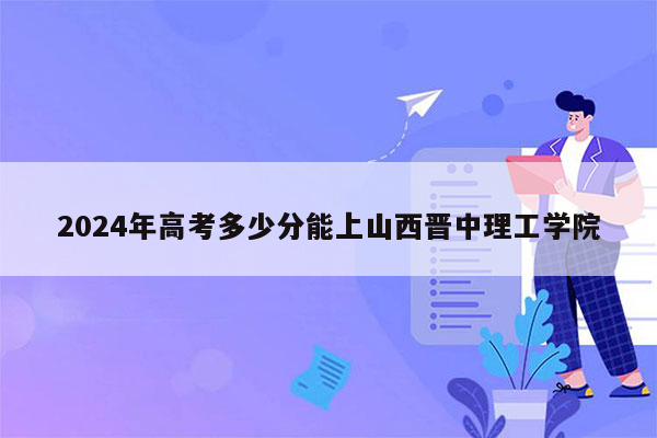 2024年高考多少分能上山西晋中理工学院