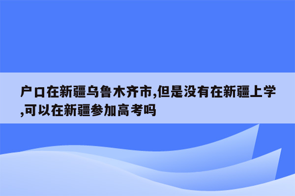 户口在新疆乌鲁木齐市,但是没有在新疆上学,可以在新疆参加高考吗