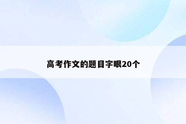 高考作文的题目字眼20个