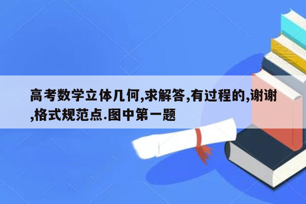 高考数学立体几何,求解答,有过程的,谢谢,格式规范点.图中第一题