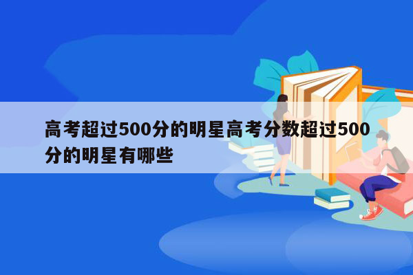 高考超过500分的明星高考分数超过500分的明星有哪些