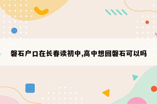 磐石户口在长春读初中,高中想回磐石可以吗