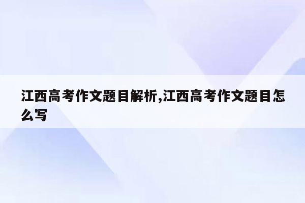 江西高考作文题目解析,江西高考作文题目怎么写