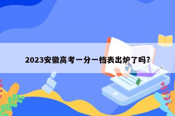 2023安徽高考一分一档表出炉了吗?