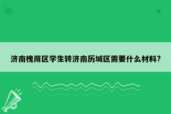 济南槐荫区学生转济南历城区需要什么材料?