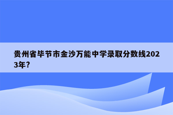 贵州省毕节市金沙万能中学录取分数线2023年?