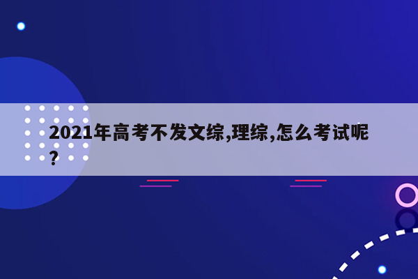 2021年高考不发文综,理综,怎么考试呢?