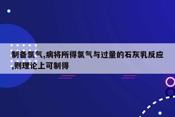 制备氯气,病将所得氯气与过量的石灰乳反应,则理论上可制得