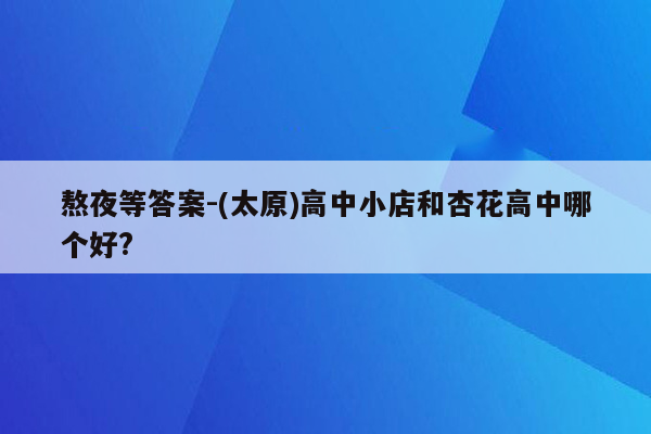 熬夜等答案-(太原)高中小店和杏花高中哪个好?