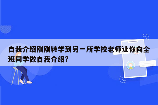 自我介绍刚刚转学到另一所学校老师让你向全班同学做自我介绍?