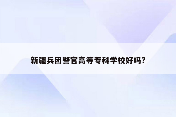 新疆兵团警官高等专科学校好吗?