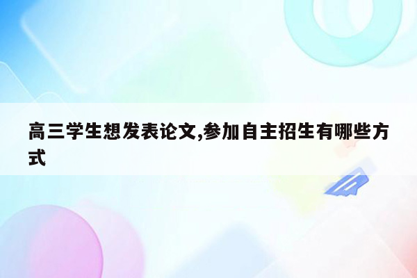 高三学生想发表论文,参加自主招生有哪些方式