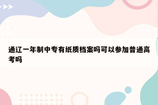 通辽一年制中专有纸质档案吗可以参加普通高考吗