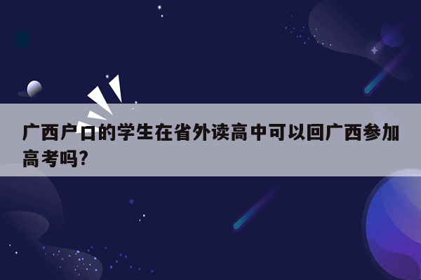 广西户口的学生在省外读高中可以回广西参加高考吗?