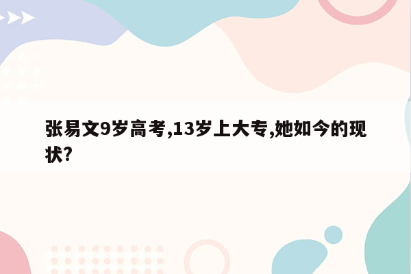 张易文9岁高考,13岁上大专,她如今的现状?