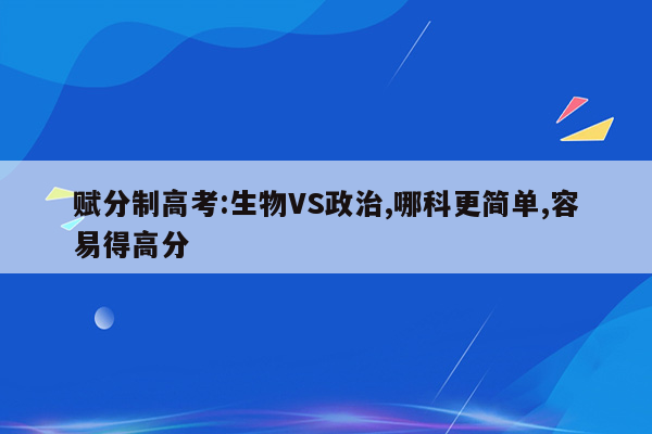 赋分制高考:生物VS政治,哪科更简单,容易得高分