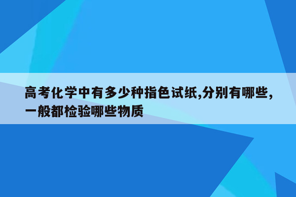 高考化学中有多少种指色试纸,分别有哪些,一般都检验哪些物质