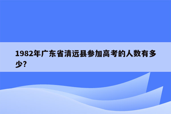 1982年广东省清远县参加高考的人数有多少?