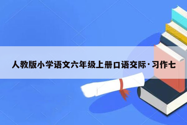 人教版小学语文六年级上册口语交际·习作七