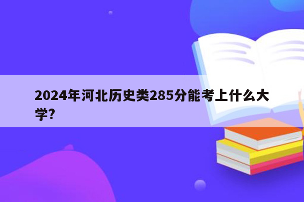 2024年河北历史类285分能考上什么大学?