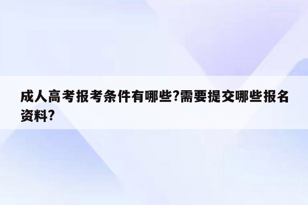 成人高考报考条件有哪些?需要提交哪些报名资料?